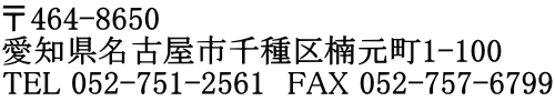 〒464-8650 愛知県名古屋市千種区楠元町1-100 TEL 052-751-2561　FAX 052-757-6799